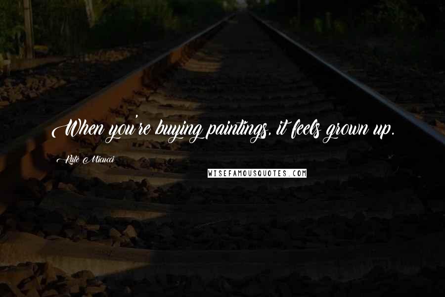 Kate Micucci Quotes: When you're buying paintings, it feels grown up.