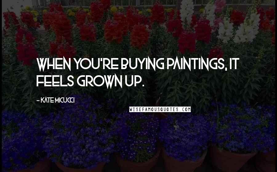 Kate Micucci Quotes: When you're buying paintings, it feels grown up.