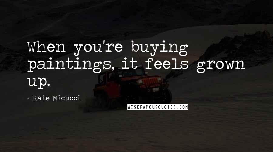 Kate Micucci Quotes: When you're buying paintings, it feels grown up.