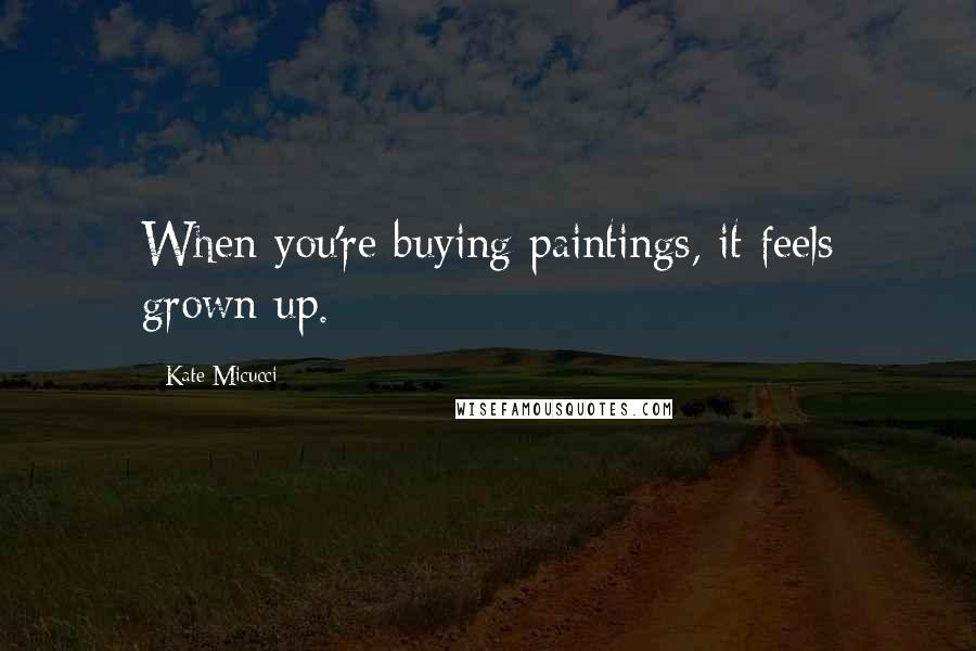 Kate Micucci Quotes: When you're buying paintings, it feels grown up.