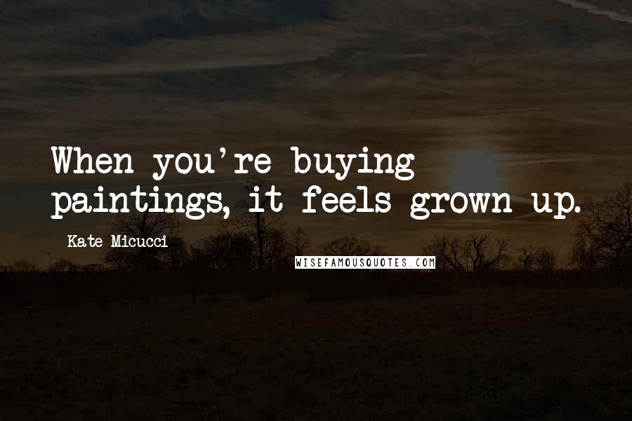 Kate Micucci Quotes: When you're buying paintings, it feels grown up.