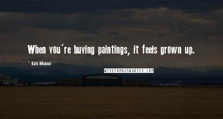 Kate Micucci Quotes: When you're buying paintings, it feels grown up.