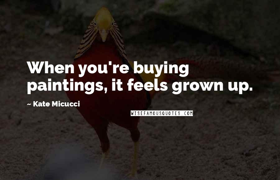 Kate Micucci Quotes: When you're buying paintings, it feels grown up.