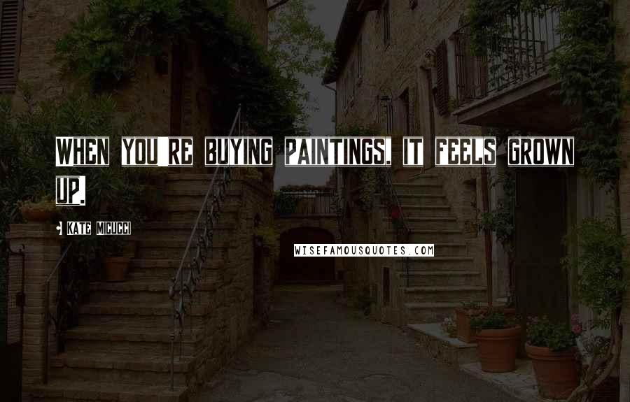 Kate Micucci Quotes: When you're buying paintings, it feels grown up.