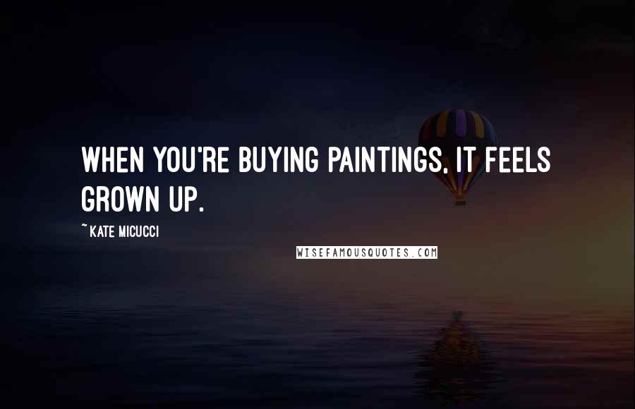 Kate Micucci Quotes: When you're buying paintings, it feels grown up.