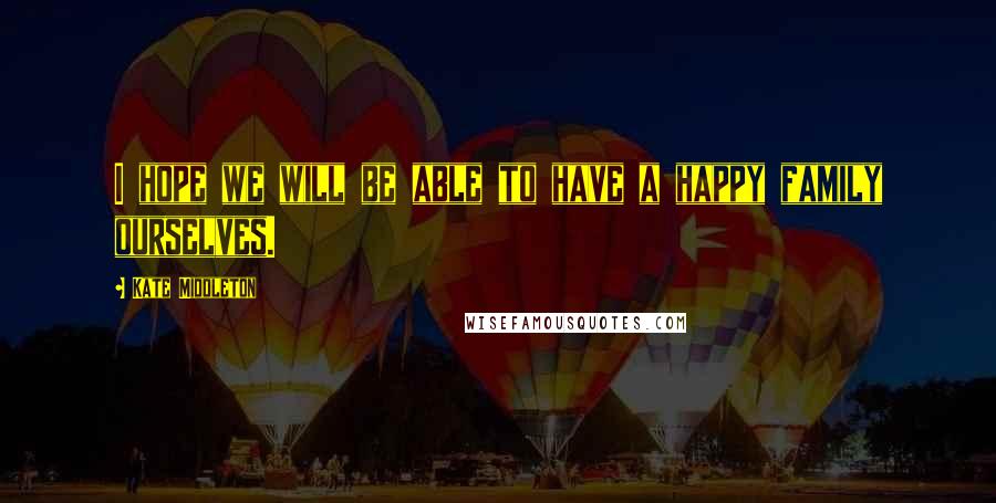 Kate Middleton Quotes: I hope we will be able to have a happy family ourselves.