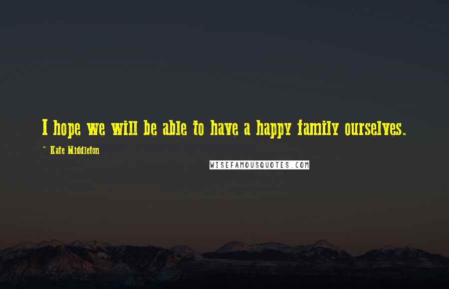 Kate Middleton Quotes: I hope we will be able to have a happy family ourselves.