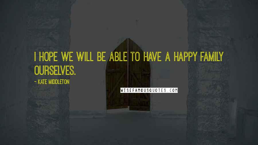 Kate Middleton Quotes: I hope we will be able to have a happy family ourselves.