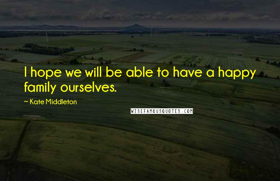 Kate Middleton Quotes: I hope we will be able to have a happy family ourselves.