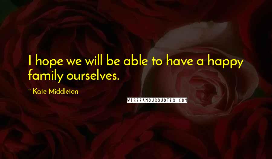 Kate Middleton Quotes: I hope we will be able to have a happy family ourselves.