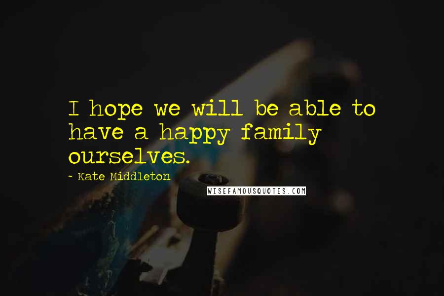 Kate Middleton Quotes: I hope we will be able to have a happy family ourselves.