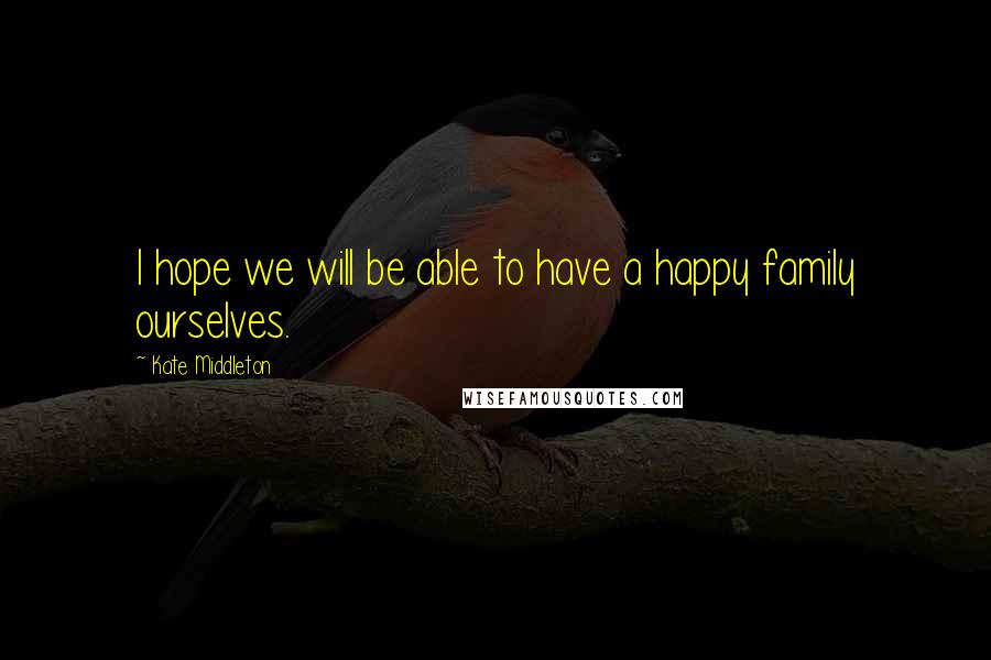 Kate Middleton Quotes: I hope we will be able to have a happy family ourselves.