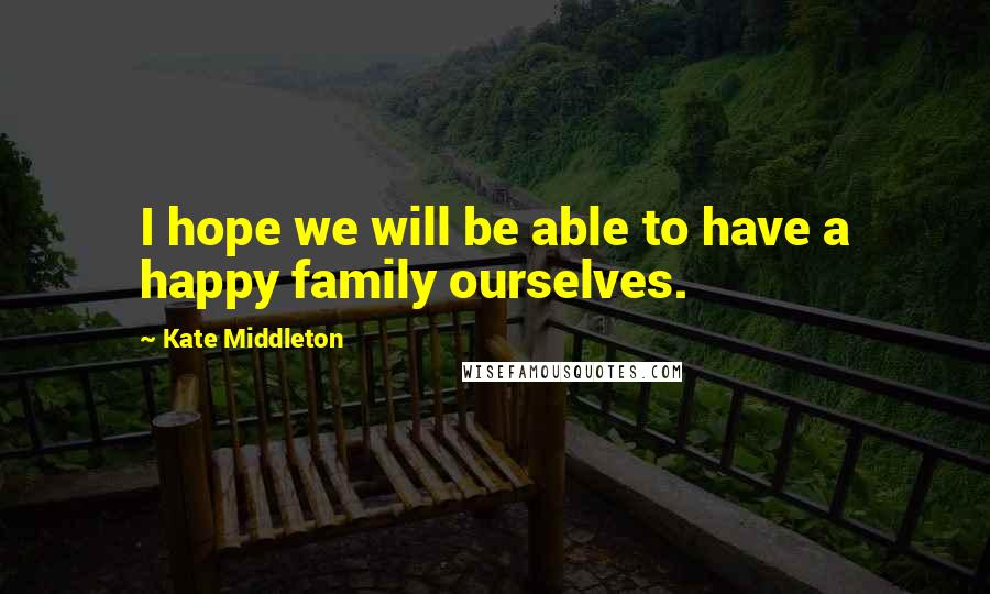 Kate Middleton Quotes: I hope we will be able to have a happy family ourselves.