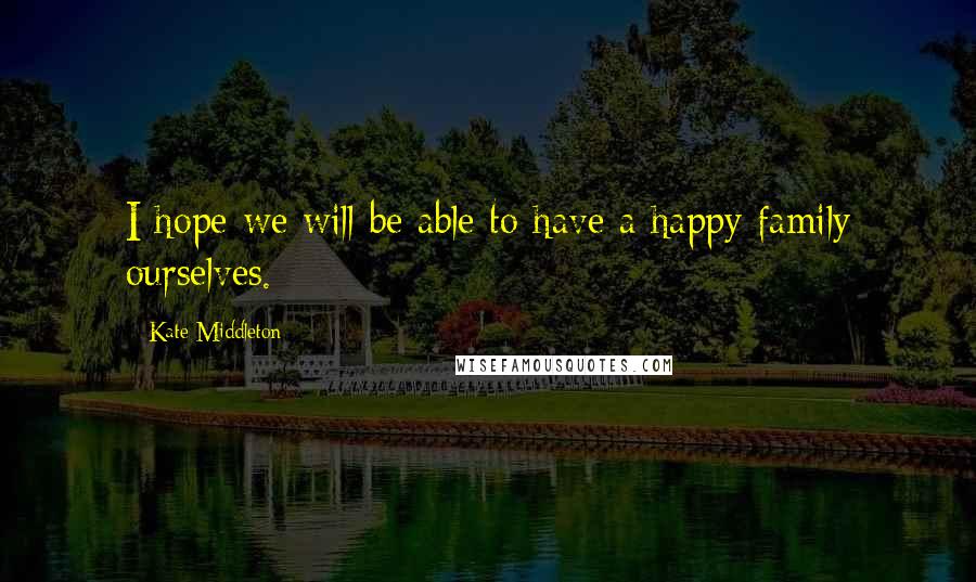 Kate Middleton Quotes: I hope we will be able to have a happy family ourselves.