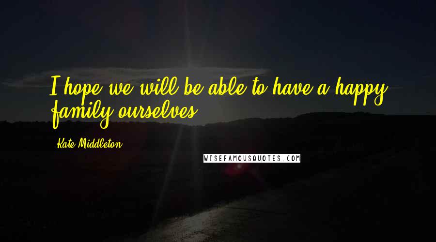 Kate Middleton Quotes: I hope we will be able to have a happy family ourselves.