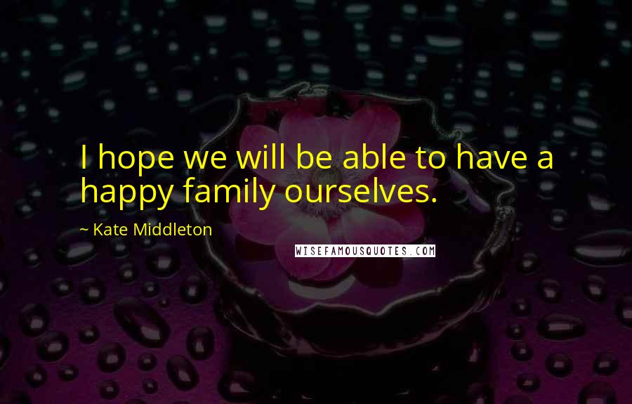 Kate Middleton Quotes: I hope we will be able to have a happy family ourselves.