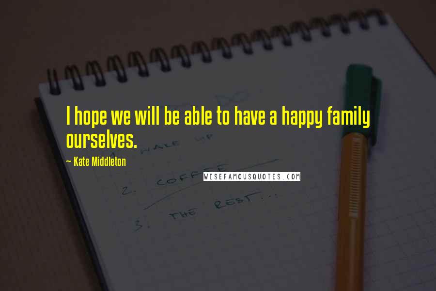 Kate Middleton Quotes: I hope we will be able to have a happy family ourselves.