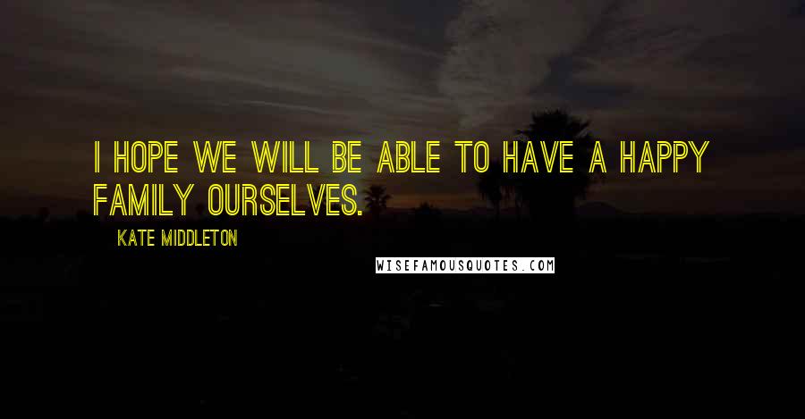 Kate Middleton Quotes: I hope we will be able to have a happy family ourselves.