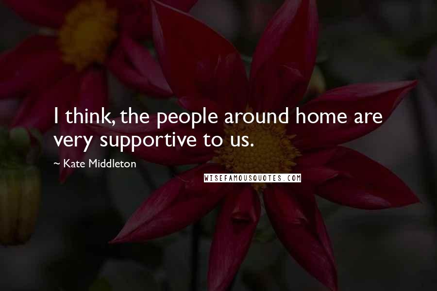 Kate Middleton Quotes: I think, the people around home are very supportive to us.