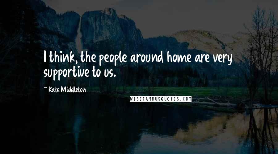 Kate Middleton Quotes: I think, the people around home are very supportive to us.