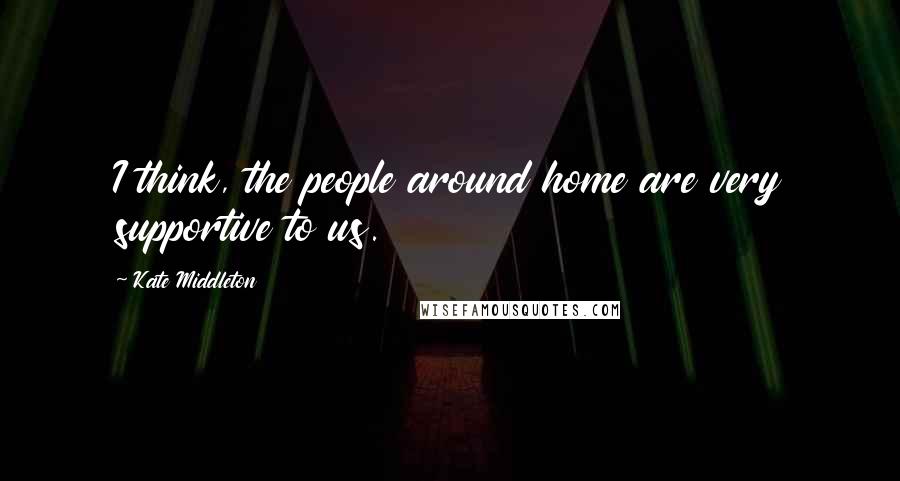 Kate Middleton Quotes: I think, the people around home are very supportive to us.