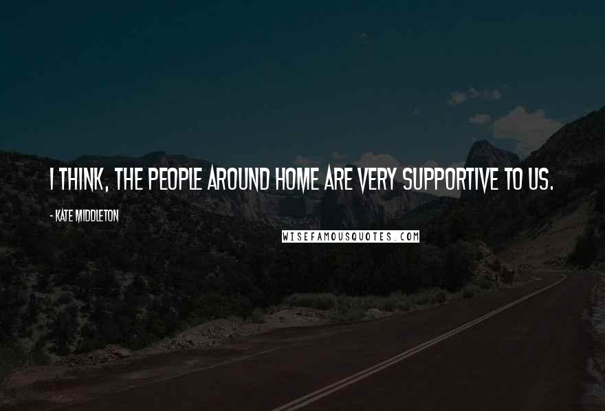 Kate Middleton Quotes: I think, the people around home are very supportive to us.
