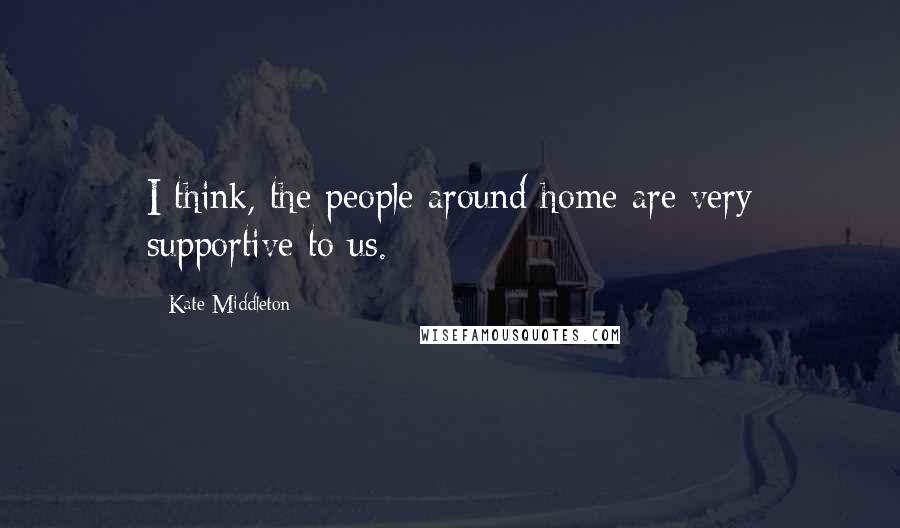 Kate Middleton Quotes: I think, the people around home are very supportive to us.