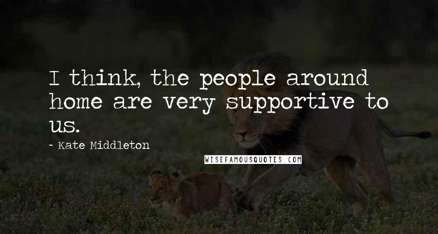Kate Middleton Quotes: I think, the people around home are very supportive to us.
