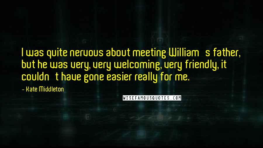 Kate Middleton Quotes: I was quite nervous about meeting William's father, but he was very, very welcoming, very friendly, it couldn't have gone easier really for me.