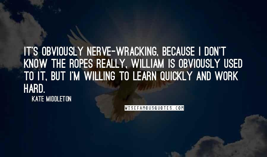 Kate Middleton Quotes: It's obviously nerve-wracking, because I don't know the ropes really, William is obviously used to it, but I'm willing to learn quickly and work hard.