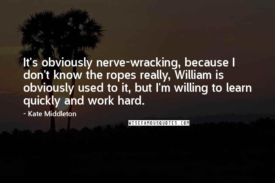 Kate Middleton Quotes: It's obviously nerve-wracking, because I don't know the ropes really, William is obviously used to it, but I'm willing to learn quickly and work hard.