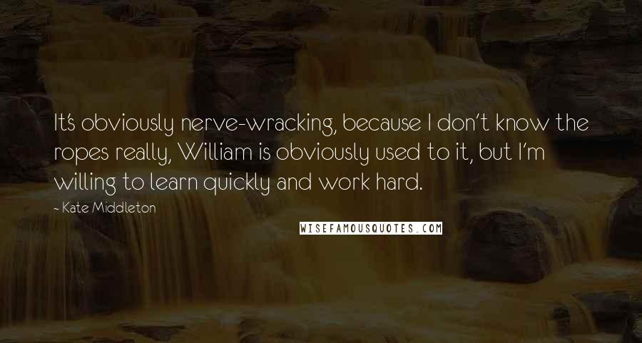 Kate Middleton Quotes: It's obviously nerve-wracking, because I don't know the ropes really, William is obviously used to it, but I'm willing to learn quickly and work hard.