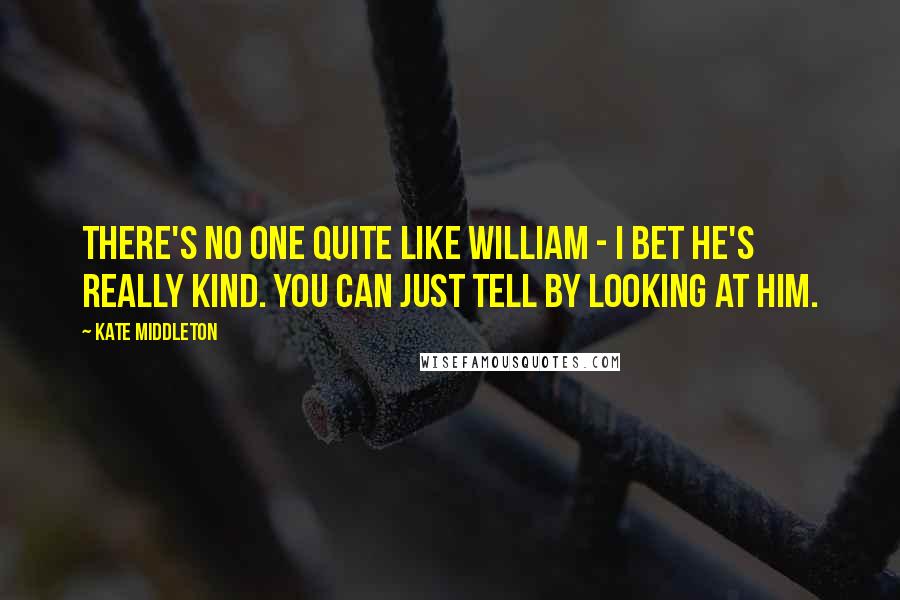 Kate Middleton Quotes: There's no one quite like William - I bet he's really kind. You can just tell by looking at him.
