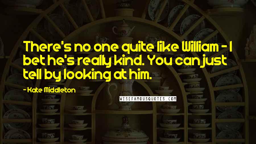 Kate Middleton Quotes: There's no one quite like William - I bet he's really kind. You can just tell by looking at him.