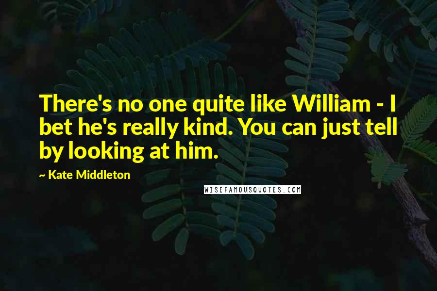 Kate Middleton Quotes: There's no one quite like William - I bet he's really kind. You can just tell by looking at him.