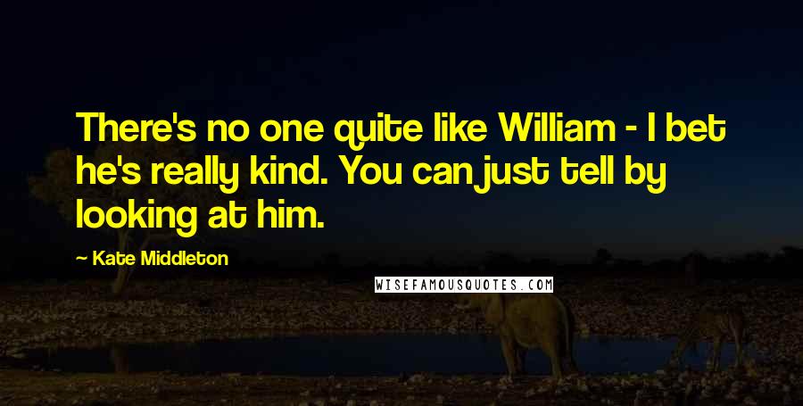 Kate Middleton Quotes: There's no one quite like William - I bet he's really kind. You can just tell by looking at him.