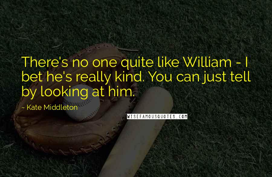 Kate Middleton Quotes: There's no one quite like William - I bet he's really kind. You can just tell by looking at him.