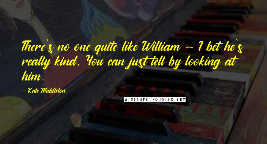 Kate Middleton Quotes: There's no one quite like William - I bet he's really kind. You can just tell by looking at him.