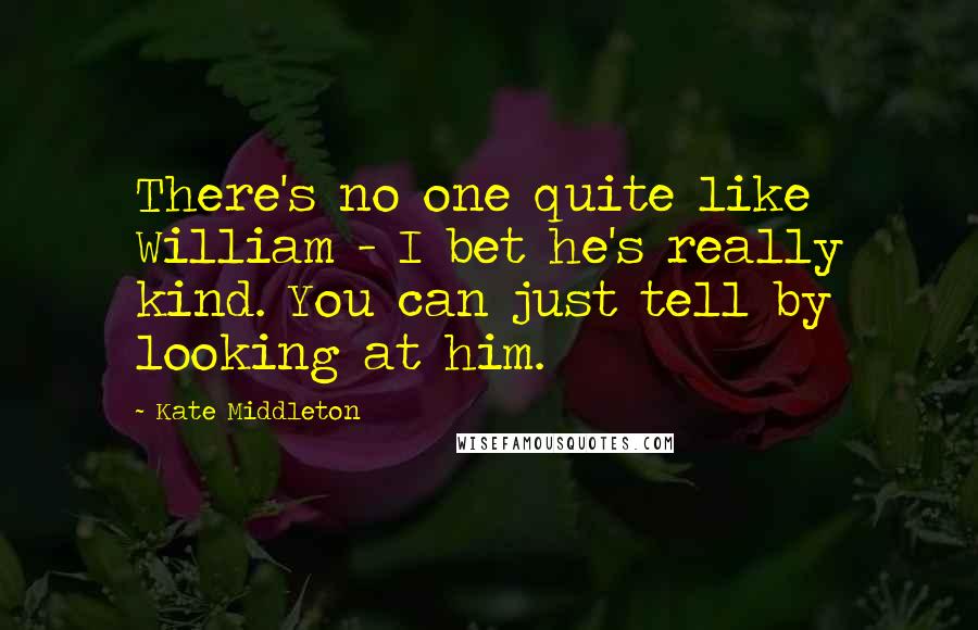 Kate Middleton Quotes: There's no one quite like William - I bet he's really kind. You can just tell by looking at him.