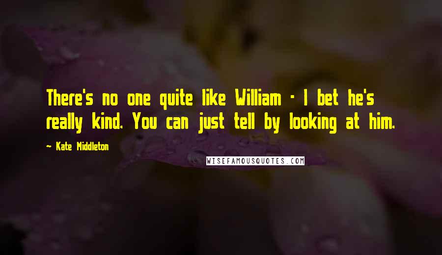 Kate Middleton Quotes: There's no one quite like William - I bet he's really kind. You can just tell by looking at him.