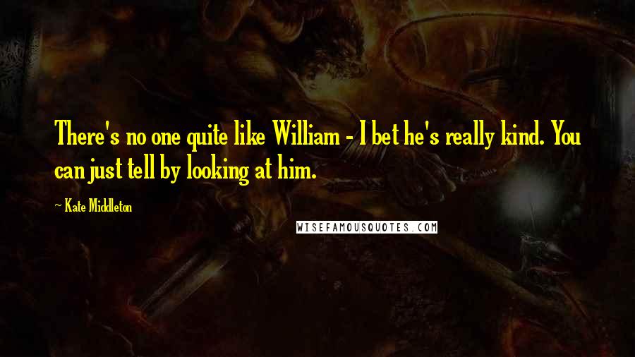 Kate Middleton Quotes: There's no one quite like William - I bet he's really kind. You can just tell by looking at him.