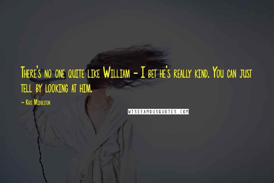 Kate Middleton Quotes: There's no one quite like William - I bet he's really kind. You can just tell by looking at him.