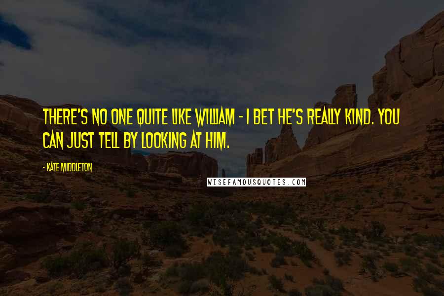 Kate Middleton Quotes: There's no one quite like William - I bet he's really kind. You can just tell by looking at him.