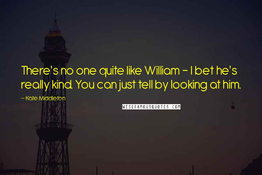 Kate Middleton Quotes: There's no one quite like William - I bet he's really kind. You can just tell by looking at him.