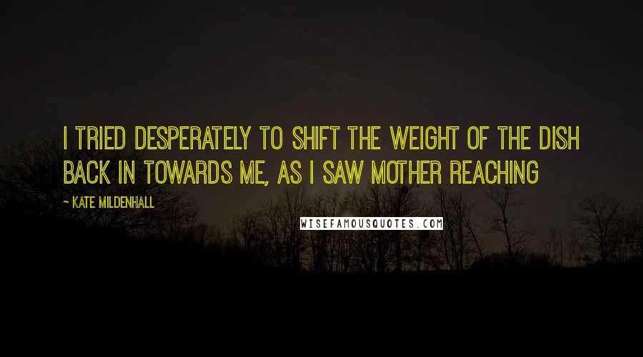 Kate Mildenhall Quotes: I tried desperately to shift the weight of the dish back in towards me, as I saw Mother reaching