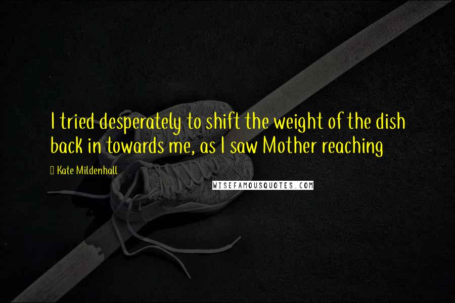 Kate Mildenhall Quotes: I tried desperately to shift the weight of the dish back in towards me, as I saw Mother reaching