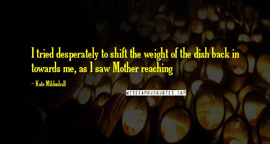 Kate Mildenhall Quotes: I tried desperately to shift the weight of the dish back in towards me, as I saw Mother reaching