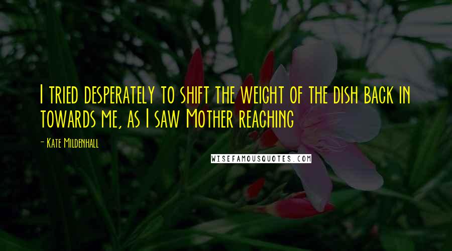 Kate Mildenhall Quotes: I tried desperately to shift the weight of the dish back in towards me, as I saw Mother reaching