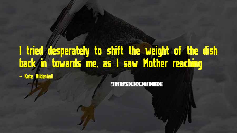 Kate Mildenhall Quotes: I tried desperately to shift the weight of the dish back in towards me, as I saw Mother reaching