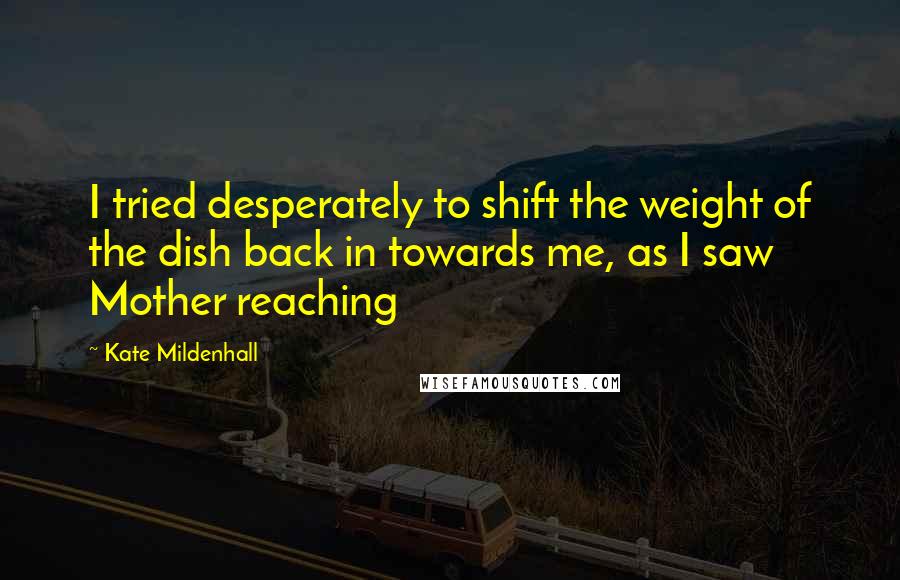 Kate Mildenhall Quotes: I tried desperately to shift the weight of the dish back in towards me, as I saw Mother reaching